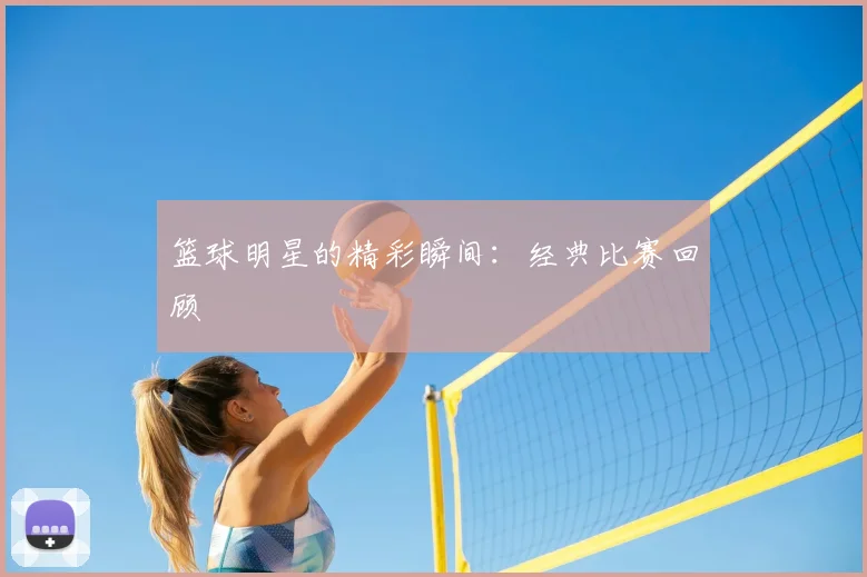 篮球明星的精彩瞬间：经典比赛回顾
