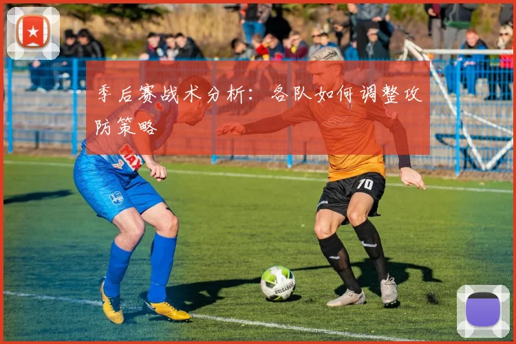 季后赛战术分析:各队如何调整攻防策略