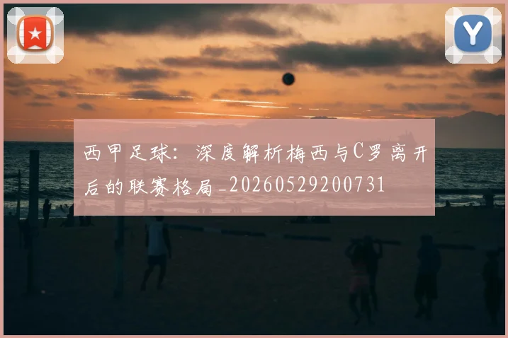 西甲足球：深度解析梅西与C罗离开后的联赛格局_20260529200731