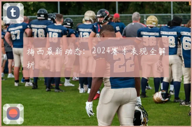 梅西最新动态：2024赛季表现全解析