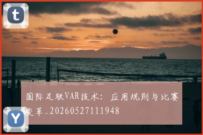 国际足联VAR技术:应用规则与比赛变革_20260527111948