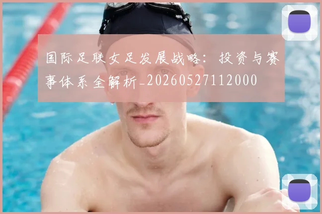 国际足联女足发展战略:投资与赛事体系全解析_20260527112000