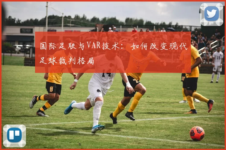 国际足联与VAR技术:如何改变现代足球裁判格局