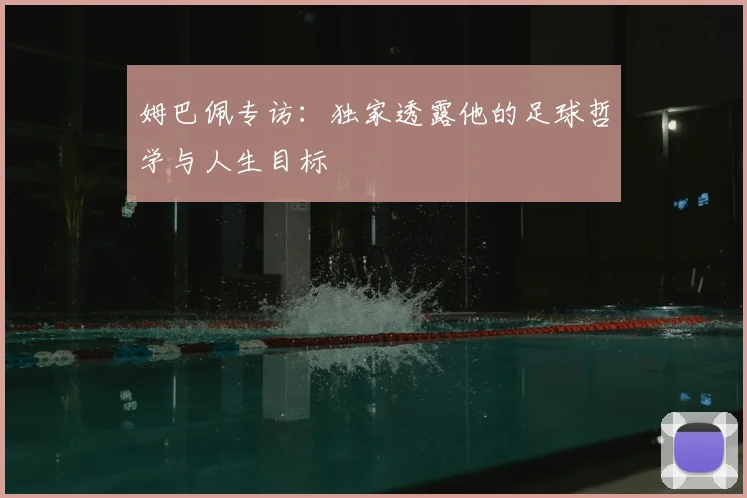 姆巴佩专访：独家透露他的足球哲学与人生目标