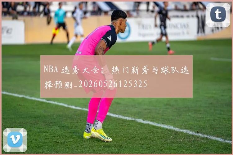 NBA 选秀大会：热门新秀与球队选择预测_20260526125325