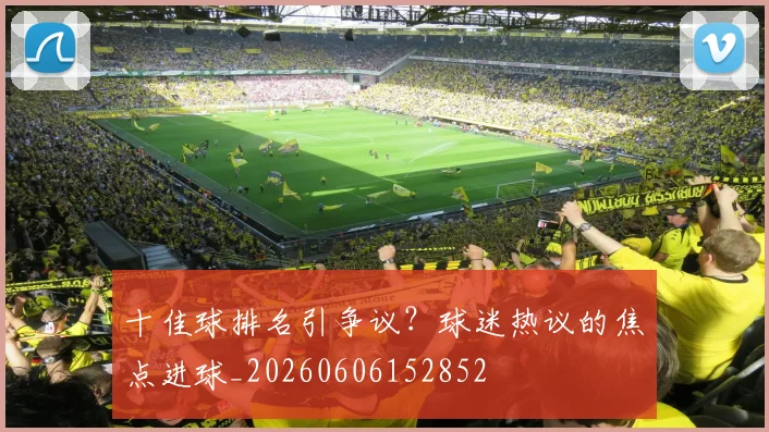 十佳球排名引争议？球迷热议的焦点进球_20260606152852