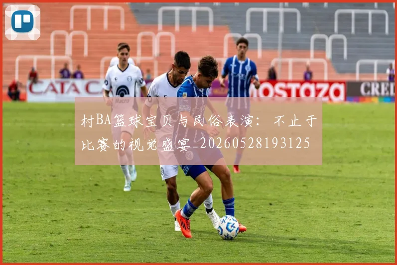 村BA篮球宝贝与民俗表演：不止于比赛的视觉盛宴_20260528193125