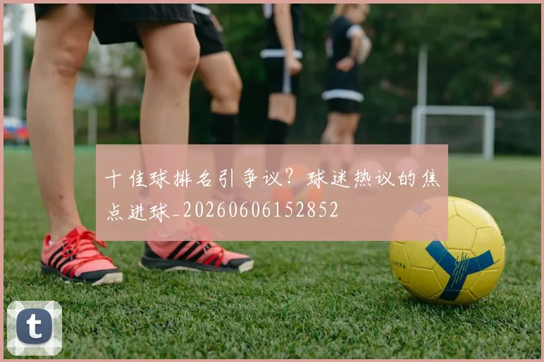 十佳球排名引争议?球迷热议的焦点进球_20260606152852