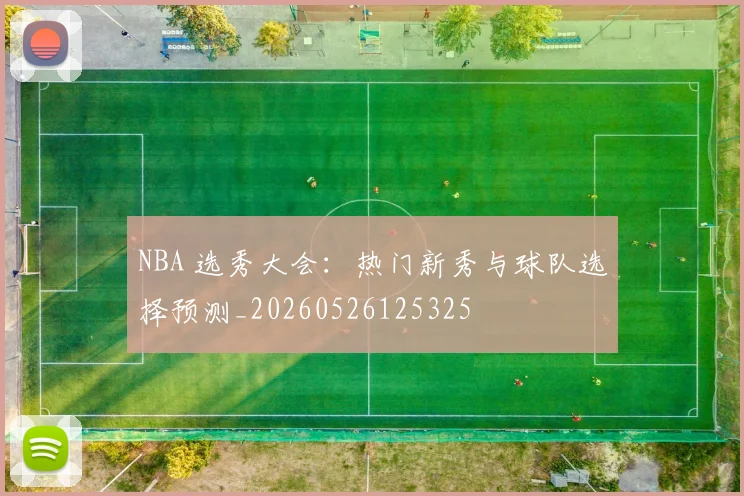 NBA 选秀大会:热门新秀与球队选择预测_20260526125325