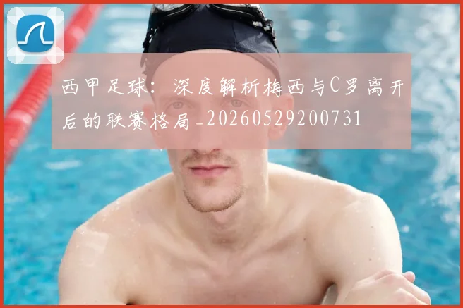西甲足球:深度解析梅西与C罗离开后的联赛格局_20260529200731