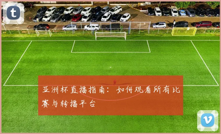 亚洲杯直播指南：如何观看所有比赛与转播平台