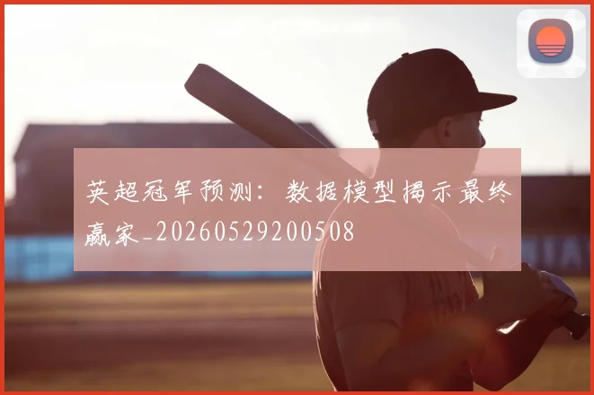 英超冠军预测：数据模型揭示最终赢家_20260529200508