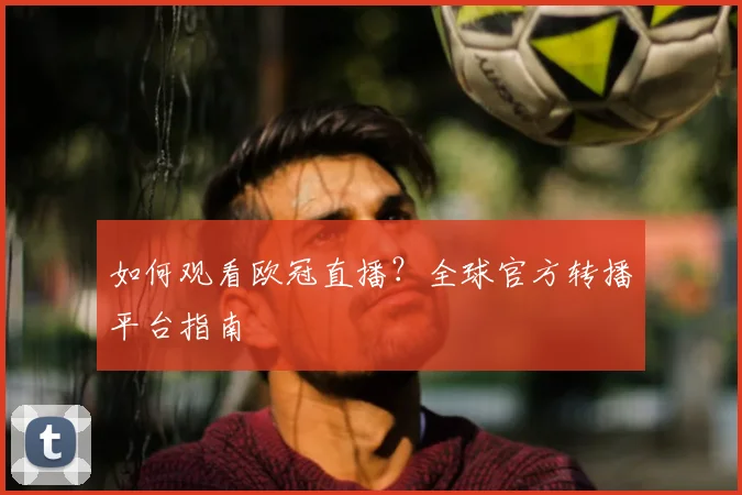 如何观看欧冠直播？全球官方转播平台指南
