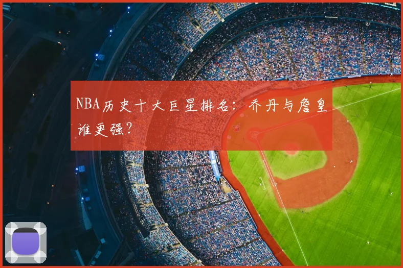 NBA历史十大巨星排名:乔丹与詹皇谁更强?