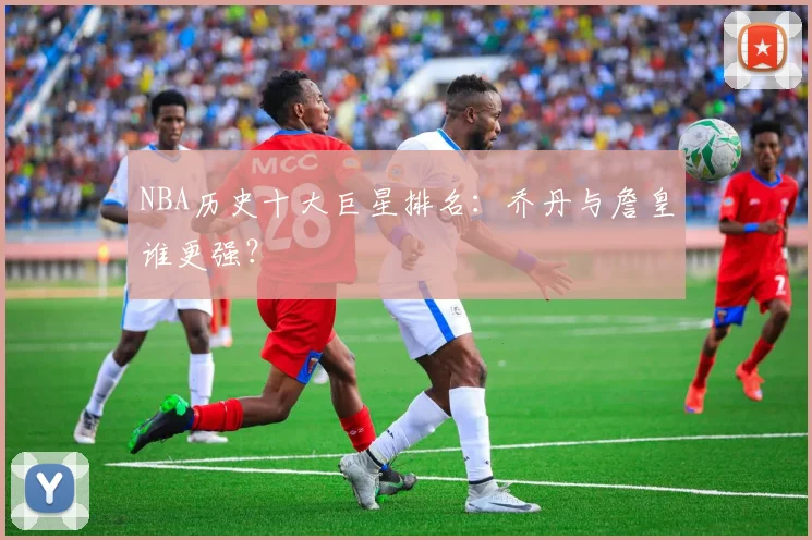 NBA历史十大巨星排名：乔丹与詹皇谁更强？