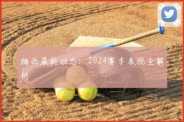 梅西最新动态:2024赛季表现全解析