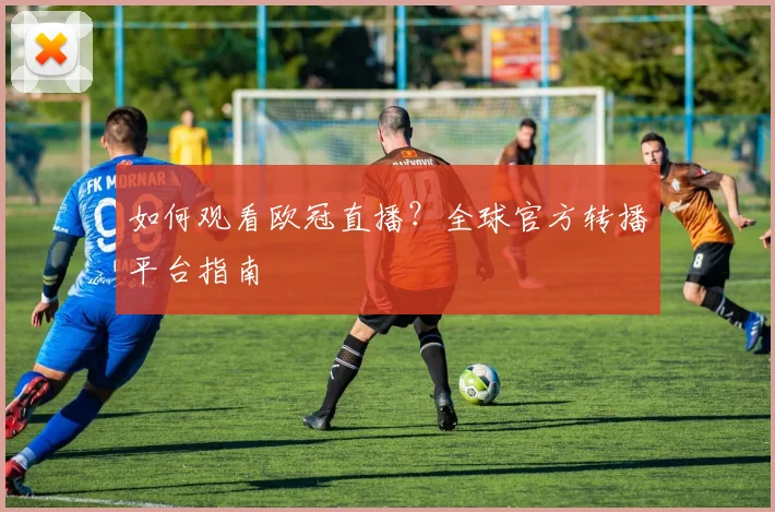 如何观看欧冠直播?全球官方转播平台指南