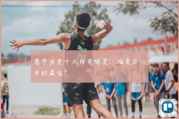 意甲历史十大传奇球星:谁是你心中的最佳?