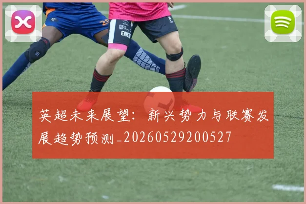 英超未来展望：新兴势力与联赛发展趋势预测_20260529200527